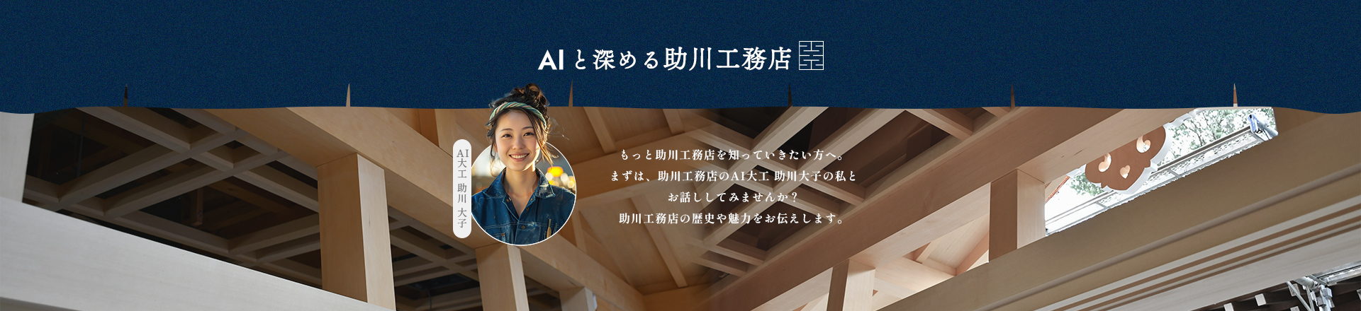 AI と深める助川工務店 もっと助川工務店を知っていきたい方へ。まずは、助川工務店のAI大工 助川大子の私とお話ししてみませんか？助川工務店の歴史や魅力をお伝えします。