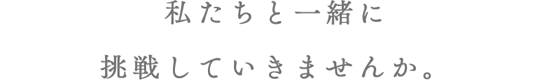 私たちと一緒に 挑戦していきませんか。